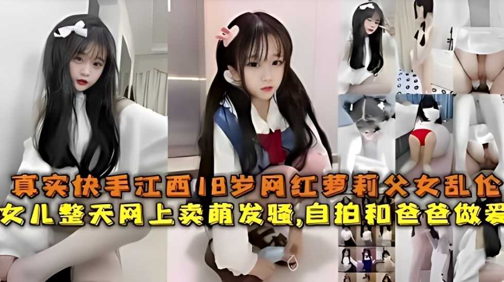 真实快手江西18岁网红萝莉父女乱伦女儿整天网上卖萌发骚自拍和爸爸做爱