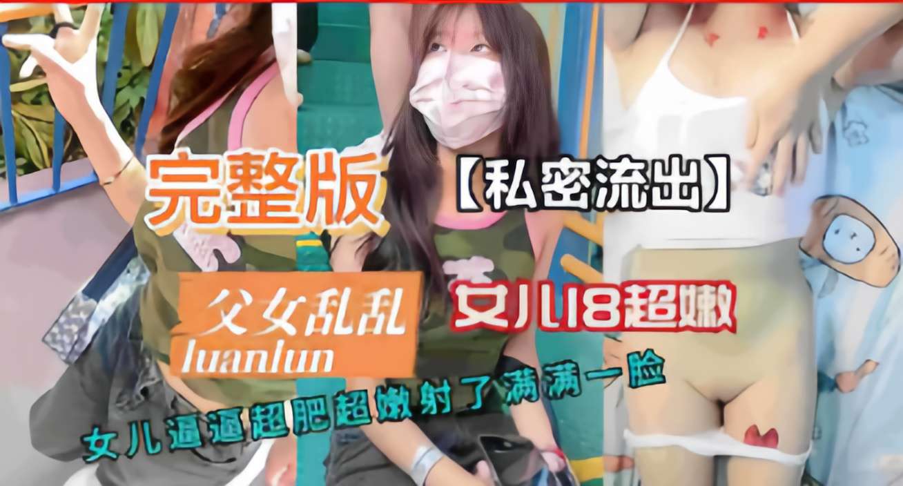 父女乱乱女心8超嫩女儿逼逼超肥超嫩射了满满一脸