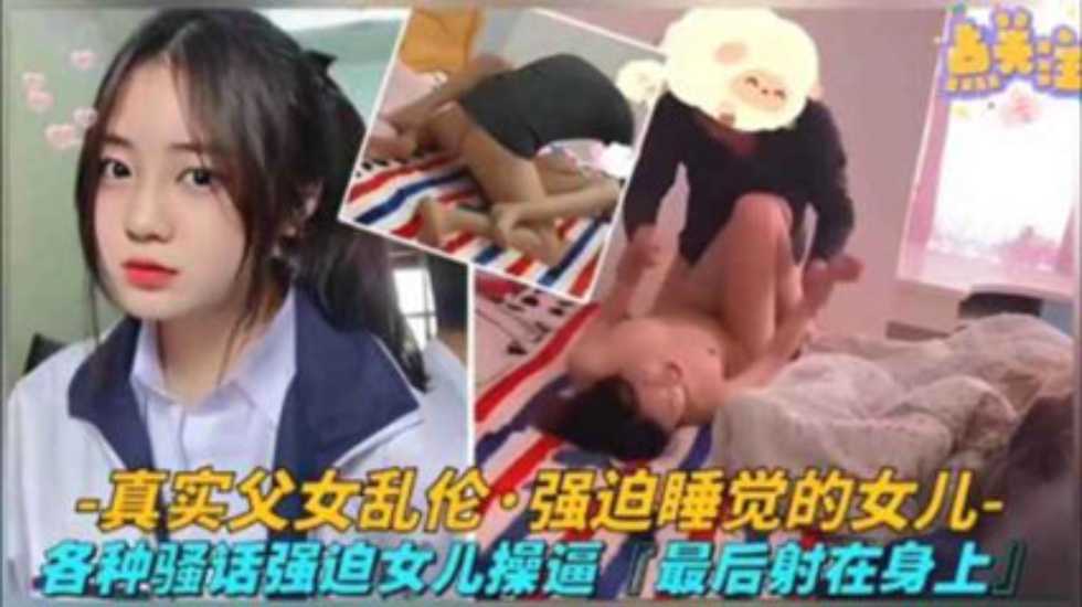 【真实父女乱伦】各种骚话强迫睡觉的女儿操逼最后射身上