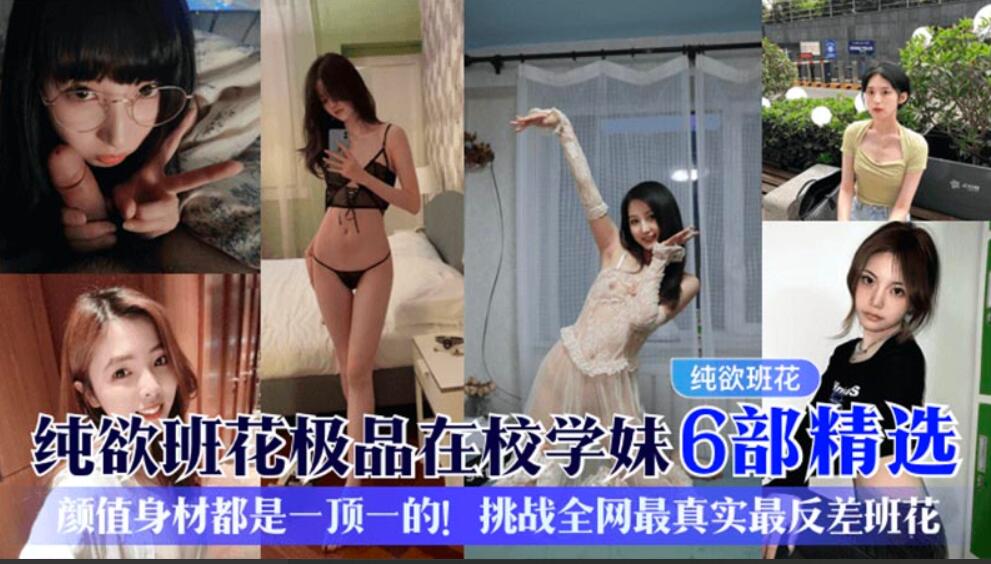纯欲班花极品在校学妹6部精选颜值身材都是一顶一的！挑战全网最真实最反差班花