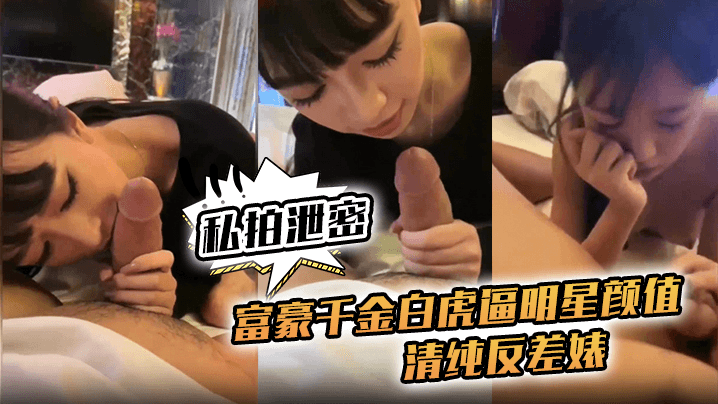 【吃瓜爆料】富豪千金白虎逼且还是明星般的颜值被金主操爱拍摄！两人狂热啪啪流出清晰对白！