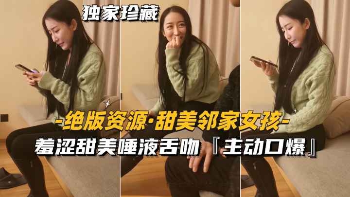 [绝版资源-很多人找的邻家女孩]羞涩甜美唾液舌吻主动口爆