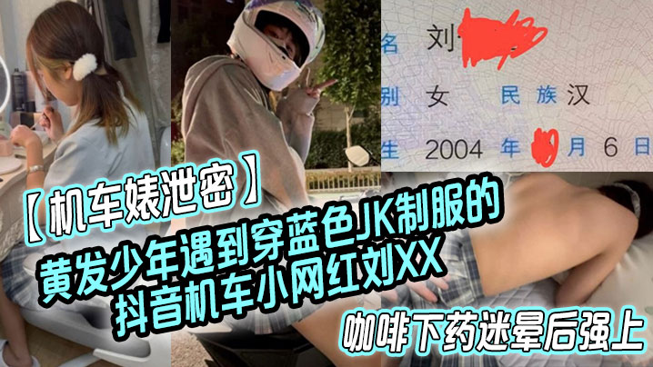【机车婊泄密】黄发少年遇到穿蓝色JK制服的抖音机车小网红刘XX,假装是她粉丝套近乎,咖啡下药迷晕后强上#网红主播