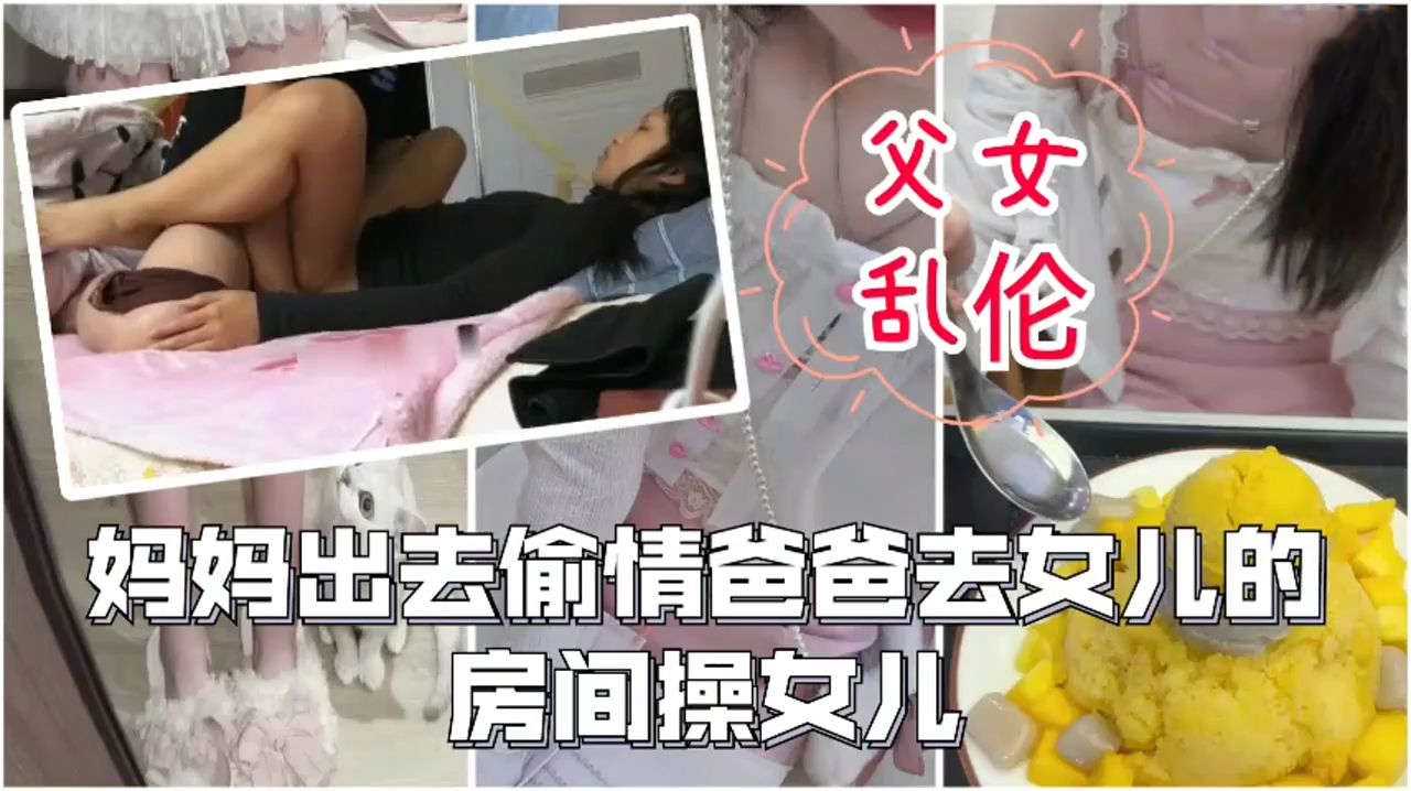 父女乱伦妈妈出去偷情爸爸在女儿房间操女儿这一大家子玩的真花女儿操的捂着嘴不敢叫