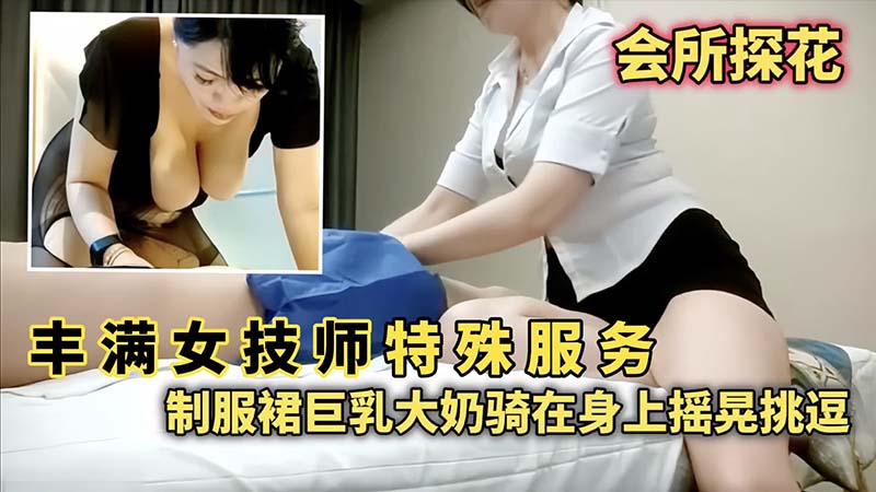 【会所探花】丰满女技师特殊服务制服群巨乳大奶骑在身上摇晃挑逗