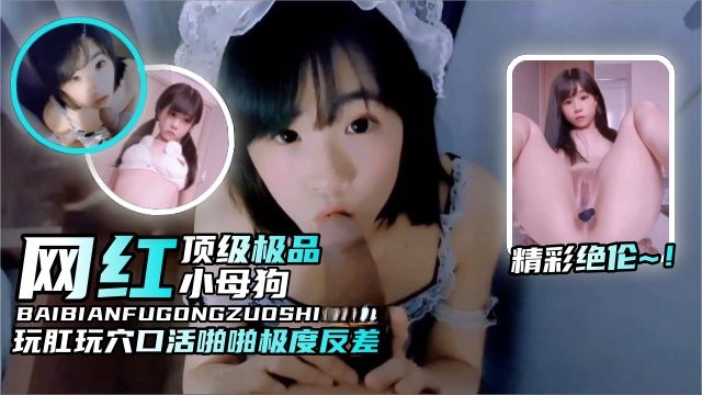 【原创炸裂萝莉黑料】网红顶级极品小母狗玩肛操穴口活啪啪极度反差精彩绝伦-
