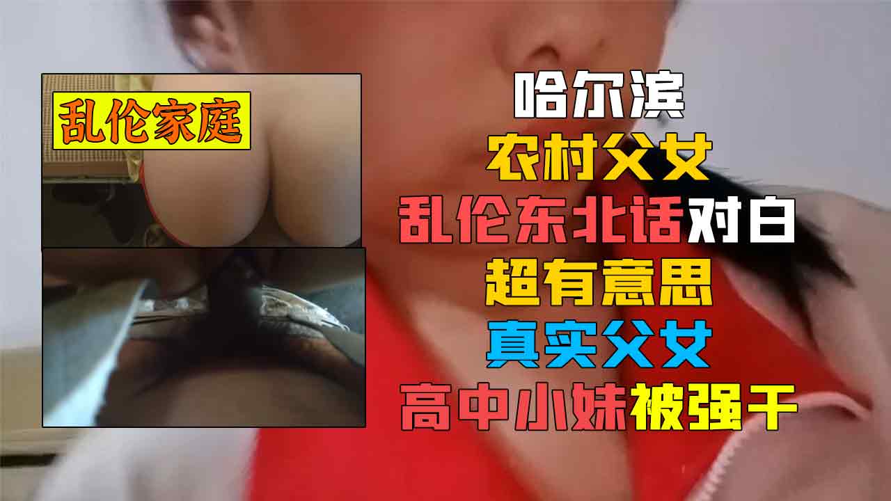 哈尔滨农村父女乱伦东北话对白超有意思真实父女高中小妹被强干