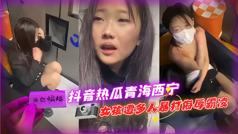 抖音热点大瓜曝光！青海西宁一女孩酒店里遭多人暴打侮辱还被扒去其衣服！