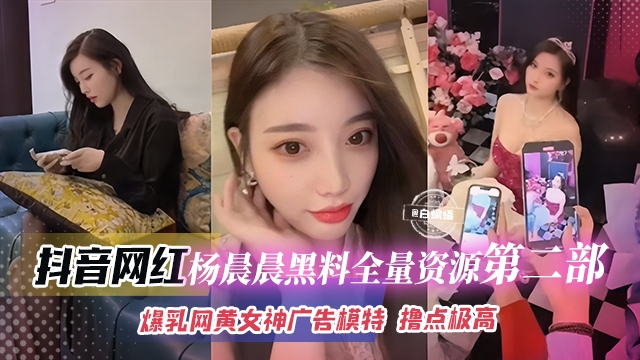 抖音网红-杨晨晨黑料全量资源第二部爆乳网黄女神广告模特撸点极高