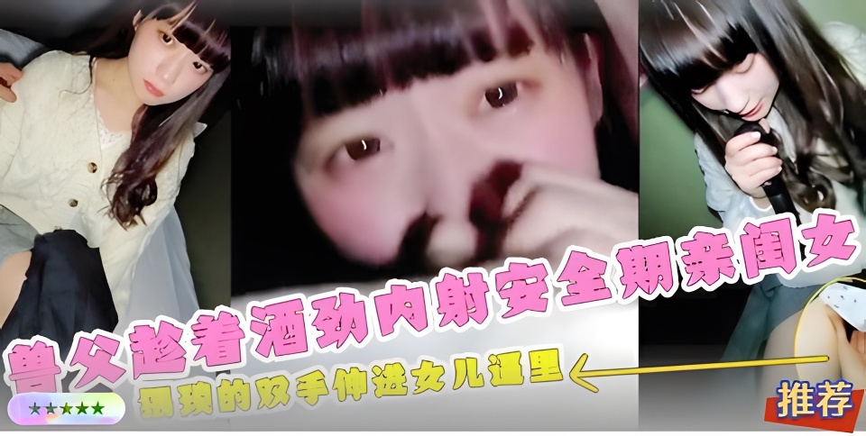 【父女乱伦】爸爸带女儿去唱K！趁着酒劲内射亲闺女！