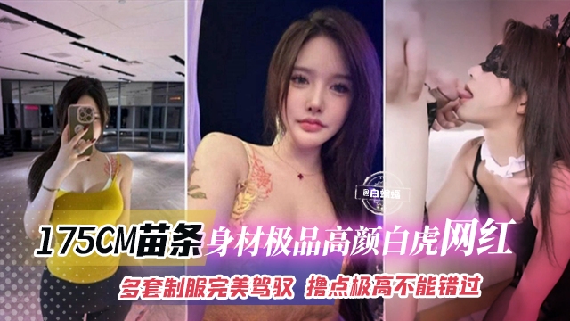 网红黑料-175CM苗条身材极品高颜值白虎网红多套制服完美驾驭撸点极高不能错过的精彩