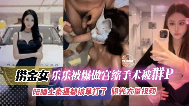 网曝稀缺黑料-老金女乐乐被爆做宫缩手术被群P陪睡土豪逼都被操大了曝光大量视频