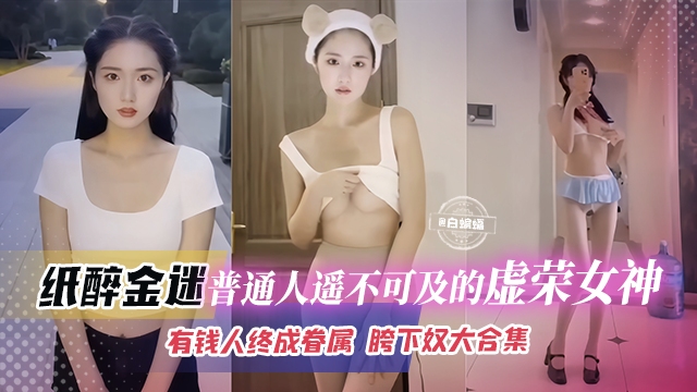 稀缺黑料-纸醉金迷普通人遥不可及的虚荣女神有钱人终成眷属胯下奴大合集