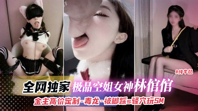 全网独家-极品空姐女神‘林馆馆’金主高价定制稀缺黑料毒龙+被脚踩+骚穴玩SM