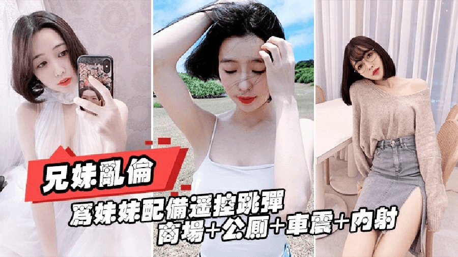重磅推荐【真实兄妹乱伦】给亲妹妹带上遥控跳蛋逛街商场+公测+车震都操遍了