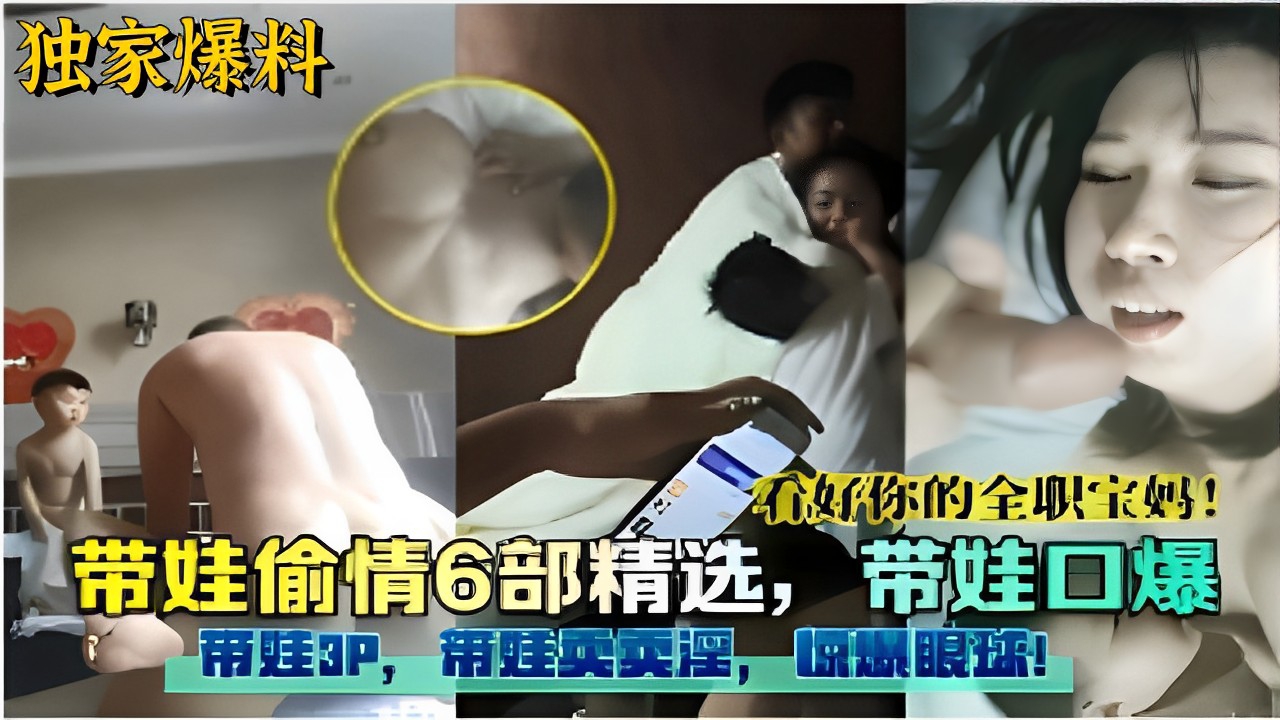 看好你的全职宝妈！带娃偷情6部精选带娃口爆带娃3P！