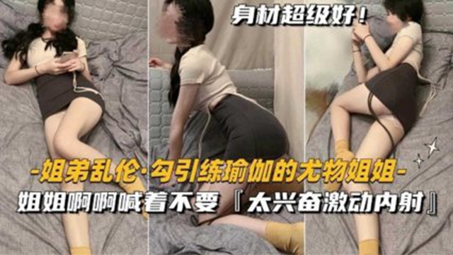 姐弟乱伦勾引练瑜伽的尤物姐姐姐姐啊啊喊着不要太兴奋内射