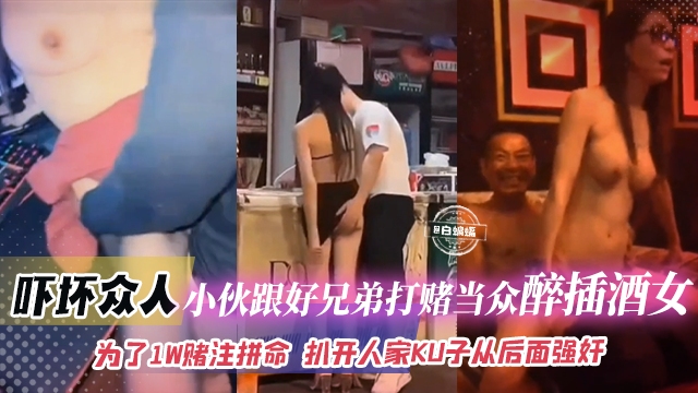 吓坏众人【小伙跟好兄弟打赌当众插醉酒女】为了1W的赌注拼命了扒开人家裤子从后面
