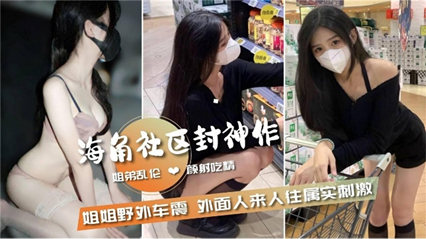 乱伦侵犯-【姐弟乱伦】和姐姐野外车震外面人来人往属实刺激