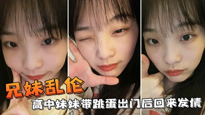 【兄妹乱伦】高中妹妹带跳蛋出门后回来发情不小心内射了妹妹